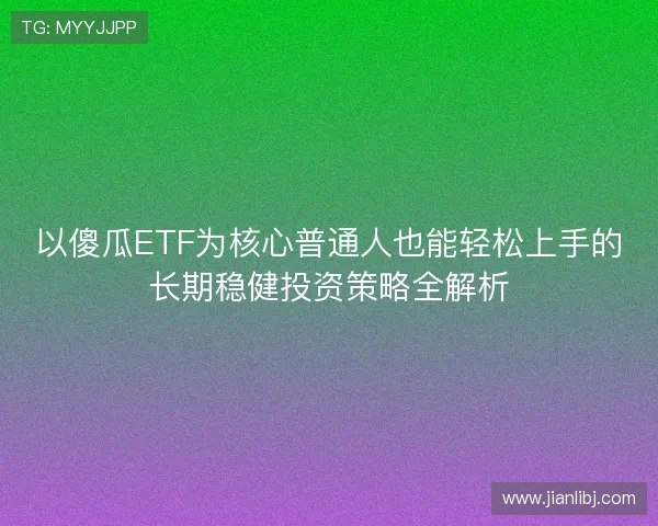 以傻瓜ETF为核心普通人也能轻松上手的长期稳健投资策略全解析